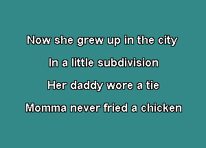 Now she grew up in the city

In a little subdivision

Her daddy wore a tie

Momma never fried a chicken