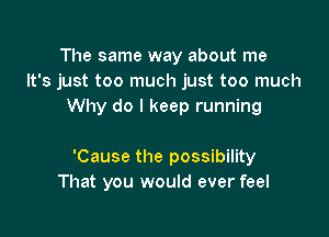 The same way about me
It's just too much just too much
Why do I keep running

'Cause the possibility
That you would ever feel