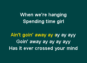 When we're hanging
Spending time girl

Ain't goin' away ay ay ay ayy
Goin' away ay ay ay ayy
Has it ever crossed your mind