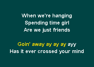 When we're hanging
Spending time girl
Are we just friends

Goin' away ay ay ay ayy
Has it ever crossed your mind