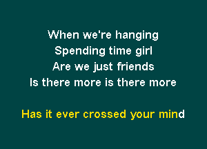 When we're hanging
Spending time girl
Are we just friends
Is there more is there more

Has it ever crossed your mind