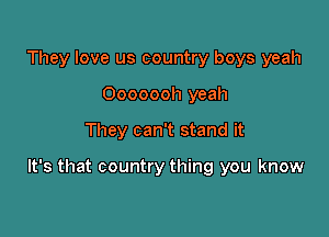 They love us country boys yeah
Ooooooh yeah

They can't stand it

It's that country thing you know
