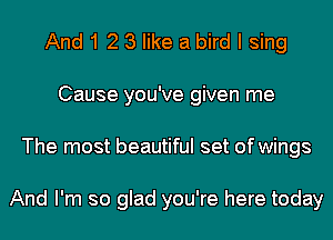 And 1 2 3 like a bird I sing
Cause you've given me
The most beautiful set of wings

And I'm so glad you're here today