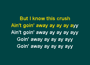 But I know this crush
Ain't goin' away ay ay ay ayy

Ain't goin' away ay ay ay ayy
Goin' away ay ay ay ayy
Goin' away ay ay ay ayy