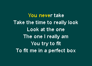 You never take
Take the time to really look
Look at the one

The one I really am
You try to fit
To fit me in a perfect box