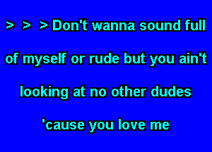 o o o Don't wanna sound full
of myself or rude but you ain't
looking at no other dudes

'cause you love me