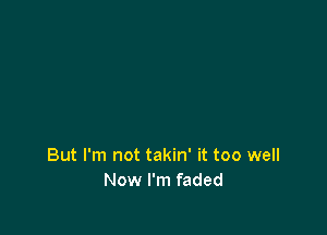 But I'm not takin' it too well
Now I'm faded