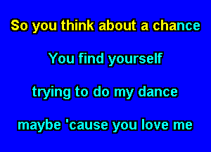 So you think about a chance
You find yourself

trying to do my dance

maybe 'cause you love me