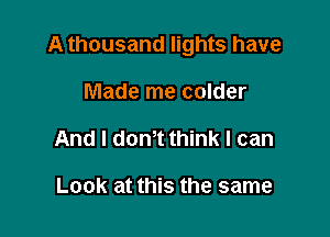 A thousand lights have

Made me colder
And I dth think I can

Look at this the same