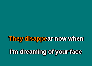 They disappear now when

Pm dreaming of your face
