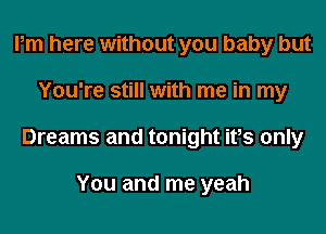 Pm here without you baby but
You're still with me in my
Dreams and tonight ifs only

You and me yeah