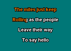The miles just keep

Rolling as the people

Leave their way

To say hello