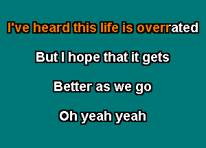 I've heard this life is overrated
But I hope that it gets

Better as we go

Oh yeah yeah