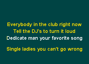Everybody in the club right now
Tell the DJ's to turn it loud
Dedicate man your favorite song

Single ladies you can't go wrong