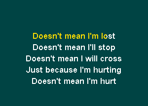 Doesn't mean I'm lost
Doesn't mean I'll stop

Doesn't mean I will cross
Just because I'm hurting
Doesn't mean I'm hurt