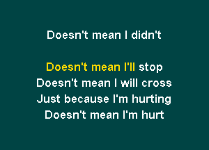 Doesn't mean I didn't

Doesn't mean I'll stop

Doesn't mean I will cross
Just because I'm hurting
Doesn't mean I'm hurt
