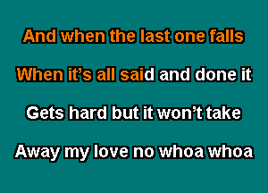 And when the last one falls
When ifs all said and done it
Gets hard but it wth take

Away my love no whoa whoa