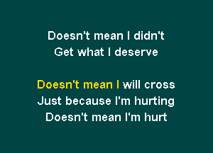 Doesn't mean I didn't
Get what I deserve

Doesn't mean I will cross
Just because I'm hurting
Doesn't mean I'm hurt