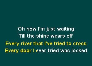 Oh now I'm just waiting

Till the shine wears off

Every river that I've tried to cross
Every door I ever tried was locked