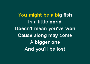 You might be a big fish
In a little pond
Doesn't mean you've won

Cause along may come
A bigger one
And you'll be lost