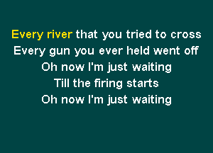 Every river that you tried to cross
Every gun you ever held went off
0h now I'm just waiting
Till the firing starts
0h now I'm just waiting