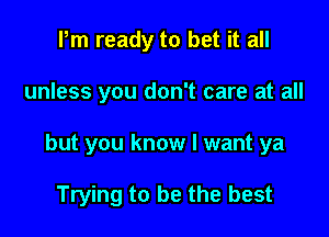 Pm ready to bet it all

unless you don't care at all

but you know I want ya

Trying to be the best