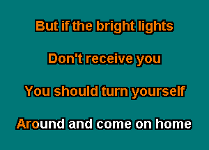 But if the bright lights

Don't receive you

You should turn yourself

Around and come on home
