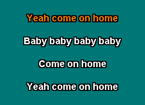 Yeah come on home

Baby baby baby baby

Come on home

Yeah come on home