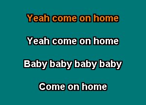 Yeah come on home

Yeah come on home

Baby baby baby baby

Come on home