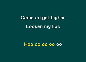 Come on get higher

Loosen my lips

H00 00 oo oo oo