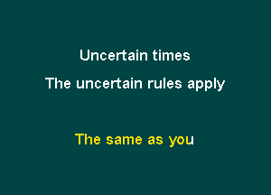 Uncertain times

The uncertain rules apply

The same as you