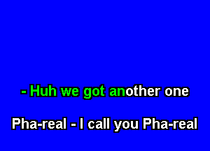 - Huh we got another one

Pha-real - I call you Pha-real