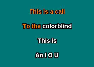 This is a call

To the colorblind

This is

AnIOU