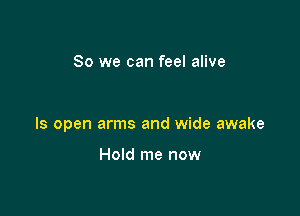 So we can feel alive

ls open arms and wide awake

Hold me now