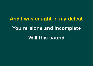 And I was caught in my defeat

You're alone and incomplete

Will this sound