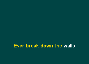 Ever break down the walls