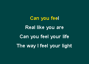 Can you feel
Real like you are

Can you feel your life

The way I feel your light