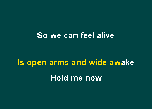 So we can feel alive

ls open arms and wide awake

Hold me now