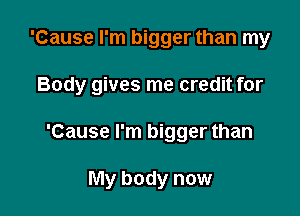 'Cause I'm bigger than my

Body gives me credit for

'Cause I'm bigger than

My body now