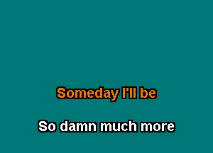 Someday I'll be

So damn much more