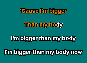 'Cause I'm bigger
Than my body

I'm bigger than my body

I'm bigger than my body now