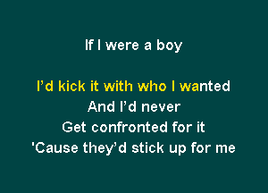 Ifl were a boy

Pd kick it with who I wanted
And I'd never
Get confronted for it
'Cause they'd stick up for me