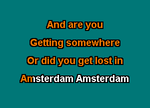 And are you

Getting somewhere

Or did you get lost in

Amsterdam Amsterdam