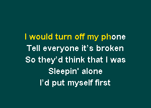 I would turn off my phone
Tell everyone ifs broken

So thewd think that I was
Sleepin' alone
Pd put myself first