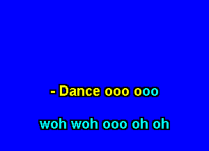 - Dance 000 000

woh woh ooo oh oh
