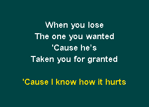 When you lose
The one you wanted
'Cause he's

Taken you for granted

'Cause I know how it hurts