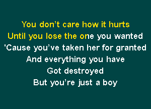 You don!t care how it hurts
Until you lose the one you wanted
'Cause you!ve taken her for granted
And everything you have
Got destroyed
But youyre just a boy