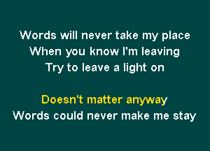 Words will never take my place
When you know I'm leaving
Try to leave a light on

Doesn't matter anyway
Words could never make me stay