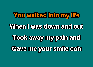 You walked into my life
When I was down and out

Took away my pain and

Gave me your smile ooh