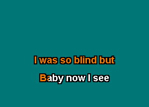lwas so blind but

Baby now I see